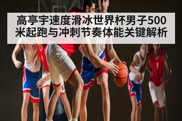 高亭宇速度滑冰世界杯男子500米起跑与冲刺节奏体能关键解析 | u8.com